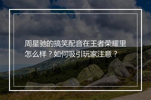 周星驰的搞笑配音在王者荣耀里怎么样？如何吸引玩家注意？