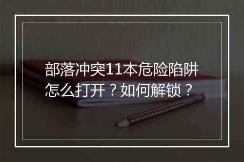 部落冲突11本危险陷阱怎么打开？如何解锁？