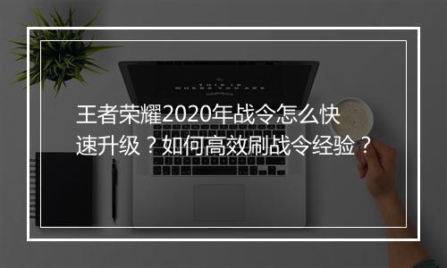 王者荣耀2020年战令怎么快速升级？如何高效刷战令经验？