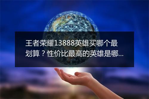 王者荣耀13888英雄买哪个最划算？性价比最高的英雄是哪位？