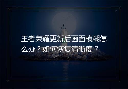 王者荣耀更新后画面模糊怎么办？如何恢复清晰度？