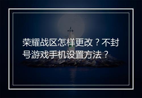荣耀战区怎样更改？不封号游戏手机设置方法？