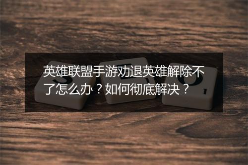 英雄联盟手游劝退英雄解除不了怎么办？如何彻底解决？