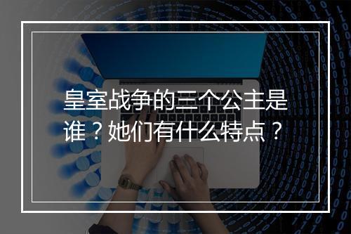 皇室战争的三个公主是谁？她们有什么特点？