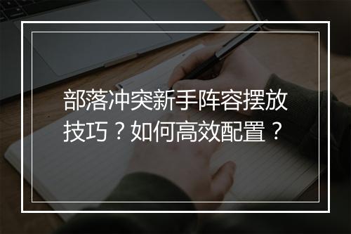 部落冲突新手阵容摆放技巧？如何高效配置？