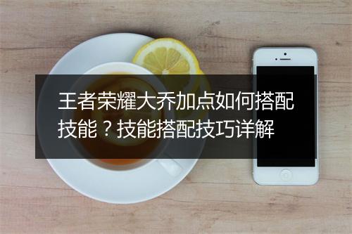 王者荣耀大乔加点如何搭配技能？技能搭配技巧详解