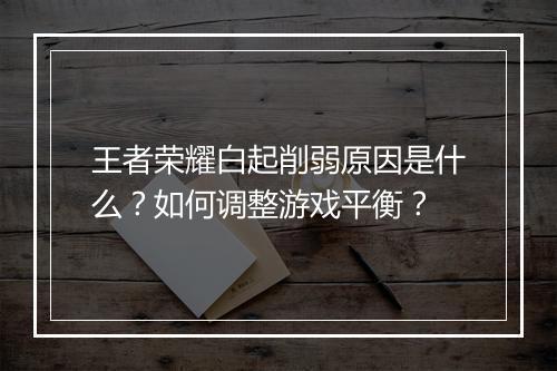 王者荣耀白起削弱原因是什么？如何调整游戏平衡？