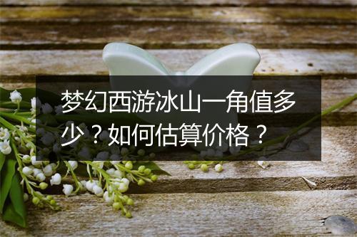 梦幻西游冰山一角值多少？如何估算价格？