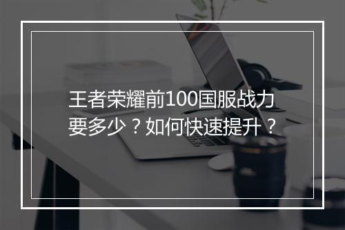 王者荣耀前100国服战力要多少？如何快速提升？