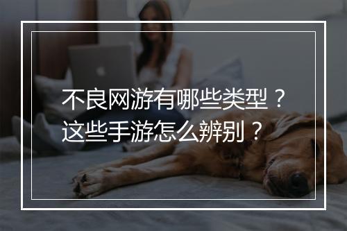 不良网游有哪些类型？这些手游怎么辨别？