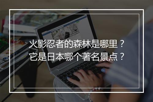 火影忍者的森林是哪里？它是日本哪个著名景点？