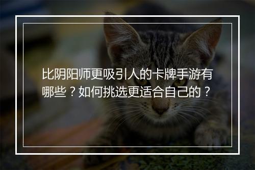 比阴阳师更吸引人的卡牌手游有哪些？如何挑选更适合自己的？
