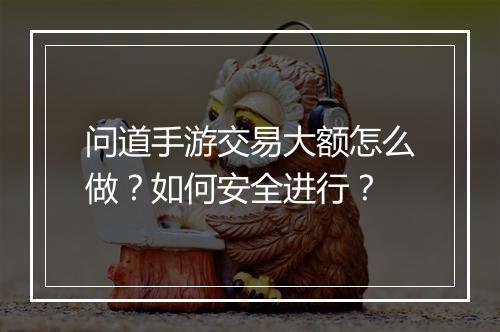 问道手游交易大额怎么做？如何安全进行？