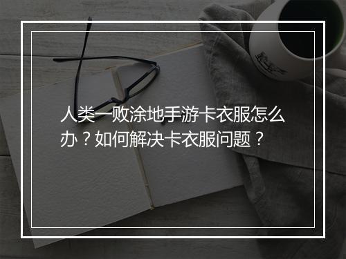 人类一败涂地手游卡衣服怎么办？如何解决卡衣服问题？