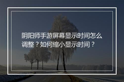 阴阳师手游屏幕显示时间怎么调整？如何缩小显示时间？