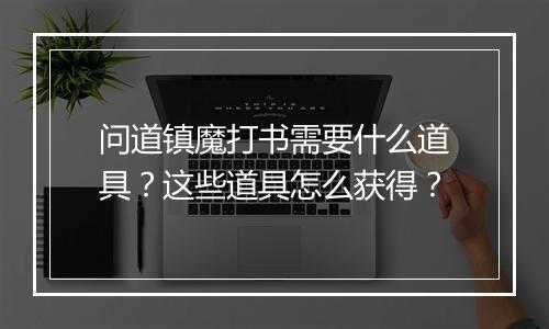 问道镇魔打书需要什么道具？这些道具怎么获得？