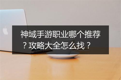 神域手游职业哪个推荐？攻略大全怎么找？