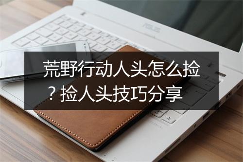 荒野行动人头怎么捡？捡人头技巧分享