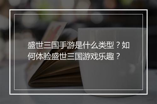 盛世三国手游是什么类型？如何体验盛世三国游戏乐趣？