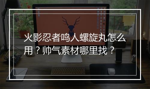 火影忍者鸣人螺旋丸怎么用？帅气素材哪里找？