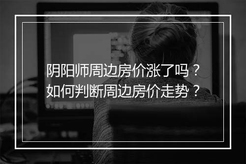 阴阳师周边房价涨了吗？如何判断周边房价走势？