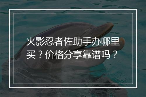 火影忍者佐助手办哪里买？价格分享靠谱吗？