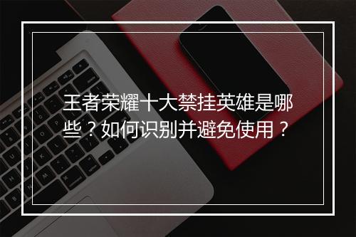 王者荣耀十大禁挂英雄是哪些？如何识别并避免使用？