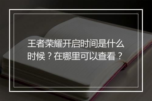 王者荣耀开启时间是什么时候？在哪里可以查看？