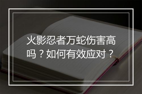 火影忍者万蛇伤害高吗？如何有效应对？