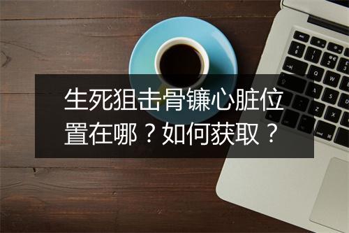 生死狙击骨镰心脏位置在哪？如何获取？