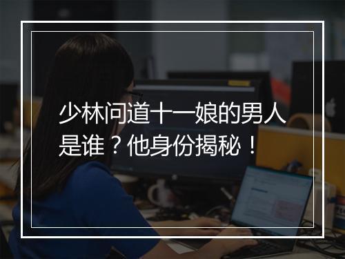 少林问道十一娘的男人是谁？他身份揭秘！