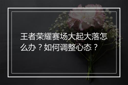 王者荣耀赛场大起大落怎么办？如何调整心态？