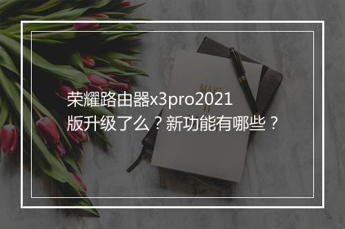 荣耀路由器x3pro2021版升级了么？新功能有哪些？