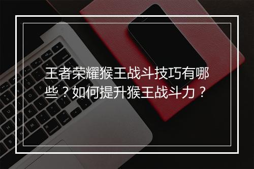王者荣耀猴王战斗技巧有哪些？如何提升猴王战斗力？