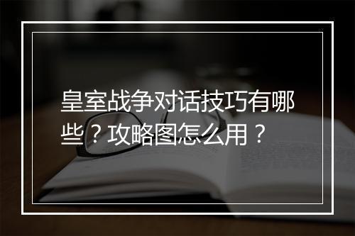 皇室战争对话技巧有哪些？攻略图怎么用？