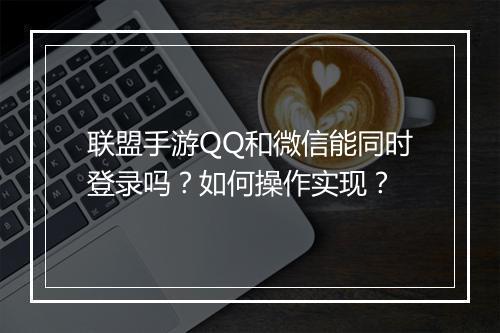 联盟手游QQ和微信能同时登录吗？如何操作实现？