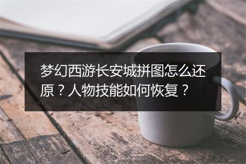 梦幻西游长安城拼图怎么还原？人物技能如何恢复？