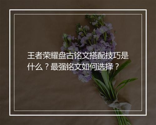 王者荣耀盘古铭文搭配技巧是什么？最强铭文如何选择？
