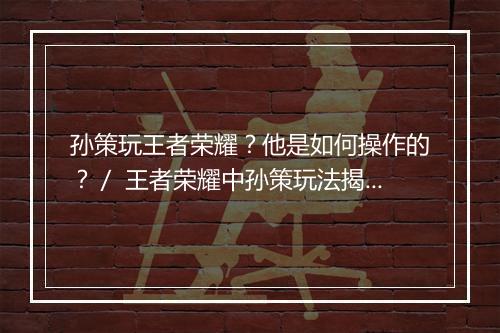 孙策玩王者荣耀？他是如何操作的？／ 王者荣耀中孙策玩法揭秘？