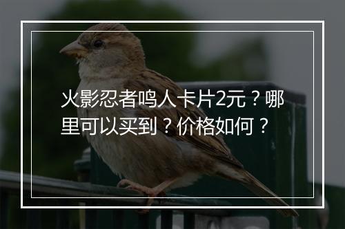 火影忍者鸣人卡片2元？哪里可以买到？价格如何？