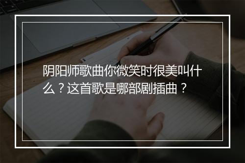 阴阳师歌曲你微笑时很美叫什么？这首歌是哪部剧插曲？
