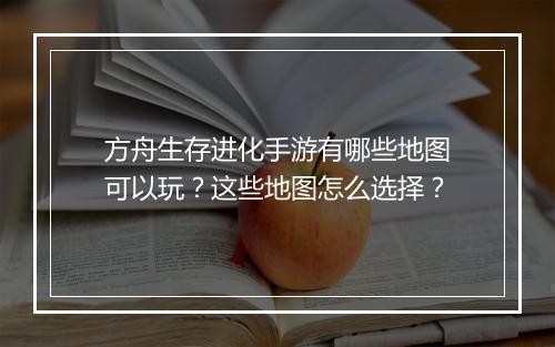 方舟生存进化手游有哪些地图可以玩？这些地图怎么选择？