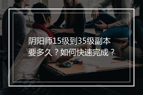阴阳师15级到35级副本要多久？如何快速完成？