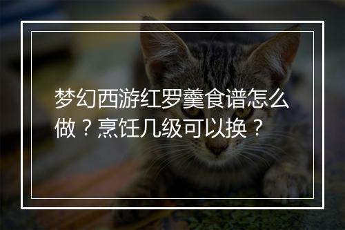 梦幻西游红罗羹食谱怎么做？烹饪几级可以换？
