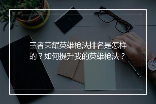 王者荣耀英雄枪法排名是怎样的？如何提升我的英雄枪法？