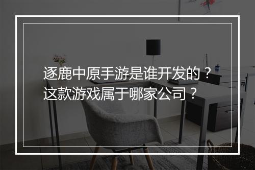 逐鹿中原手游是谁开发的？这款游戏属于哪家公司？