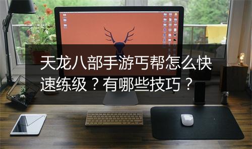 天龙八部手游丐帮怎么快速练级？有哪些技巧？