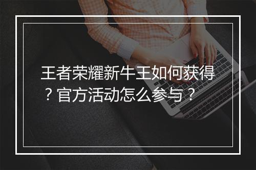 王者荣耀新牛王如何获得？官方活动怎么参与？