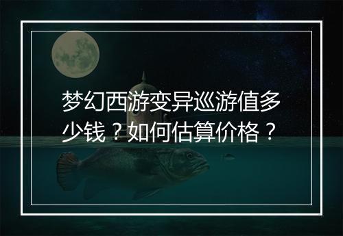 梦幻西游变异巡游值多少钱？如何估算价格？