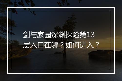 剑与家园深渊探险第13层入口在哪？如何进入？